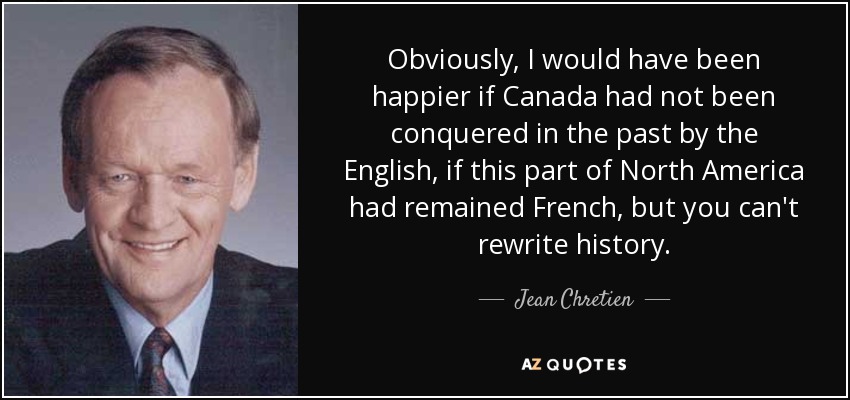 Obviously, I would have been happier if Canada had not been conquered in the past by the English, if this part of North America had remained French, but you can't rewrite history. - Jean Chretien