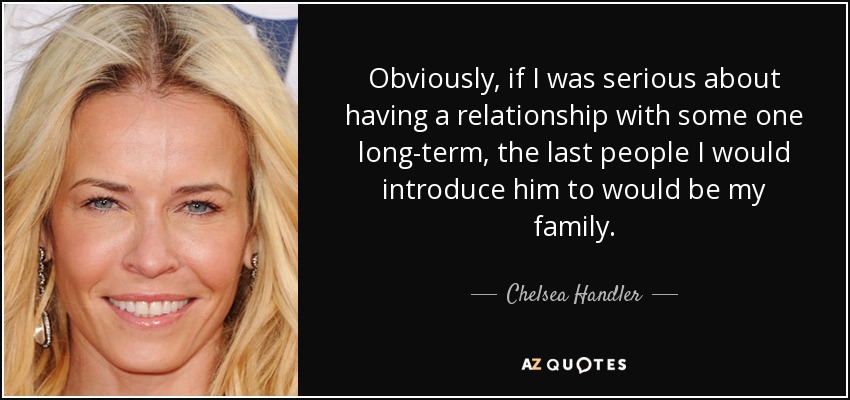 Obviously, if I was serious about having a relationship with some one long-term, the last people I would introduce him to would be my family. - Chelsea Handler