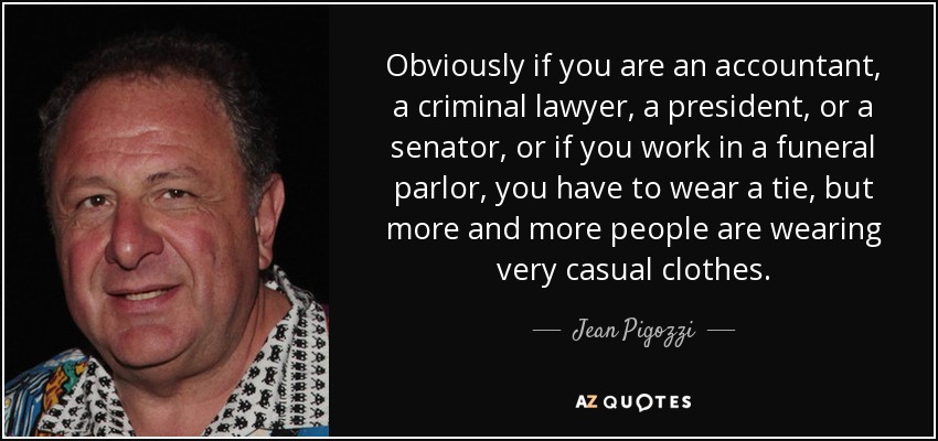 Obviously if you are an accountant, a criminal lawyer, a president, or a senator, or if you work in a funeral parlor, you have to wear a tie, but more and more people are wearing very casual clothes. - Jean Pigozzi