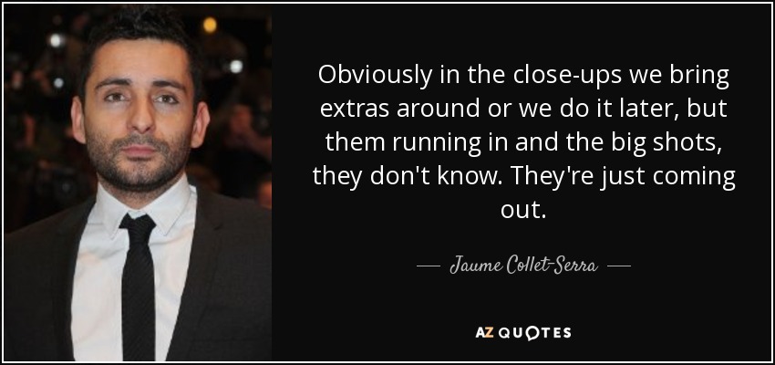 Obviously in the close-ups we bring extras around or we do it later, but them running in and the big shots, they don't know. They're just coming out. - Jaume Collet-Serra