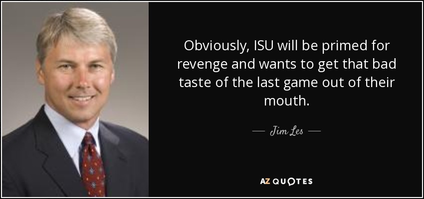 Obviously, ISU will be primed for revenge and wants to get that bad taste of the last game out of their mouth. - Jim Les