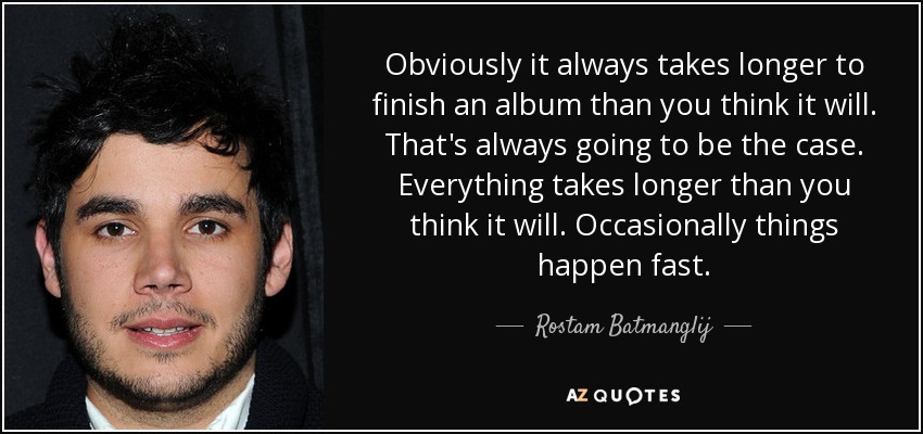 Obviously it always takes longer to finish an album than you think it will. That's always going to be the case. Everything takes longer than you think it will. Occasionally things happen fast. - Rostam Batmanglij