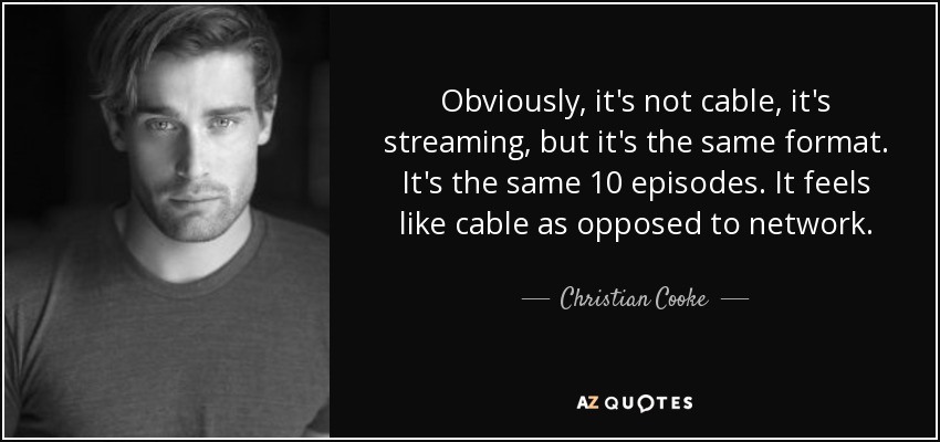 Obviously, it's not cable, it's streaming, but it's the same format. It's the same 10 episodes. It feels like cable as opposed to network. - Christian Cooke