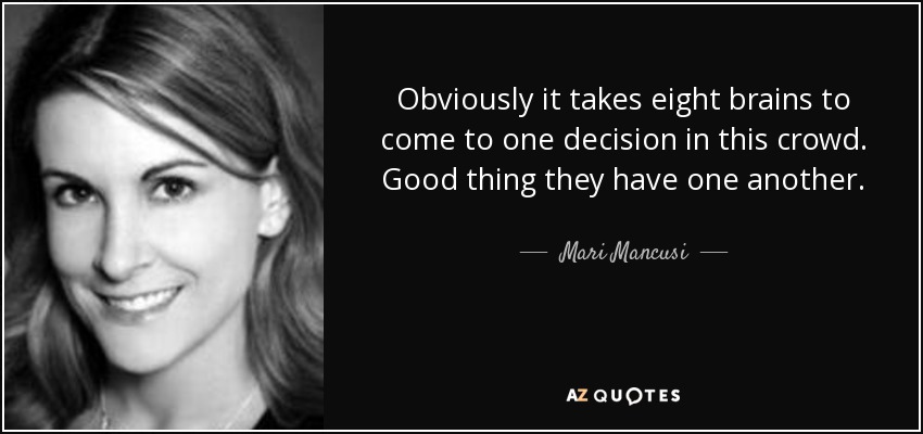 Obviously it takes eight brains to come to one decision in this crowd. Good thing they have one another. - Mari Mancusi