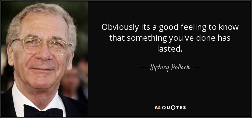 Obviously its a good feeling to know that something you've done has lasted. - Sydney Pollack