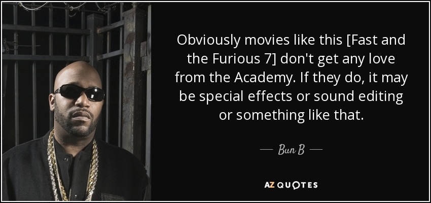 Obviously movies like this [Fast and the Furious 7] don't get any love from the Academy. If they do, it may be special effects or sound editing or something like that. - Bun B
