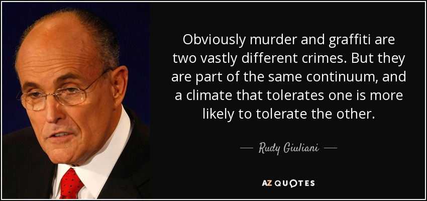 Obviously murder and graffiti are two vastly different crimes. But they are part of the same continuum, and a climate that tolerates one is more likely to tolerate the other. - Rudy Giuliani