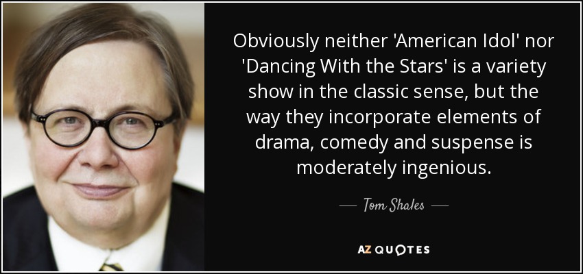 Obviously neither 'American Idol' nor 'Dancing With the Stars' is a variety show in the classic sense, but the way they incorporate elements of drama, comedy and suspense is moderately ingenious. - Tom Shales