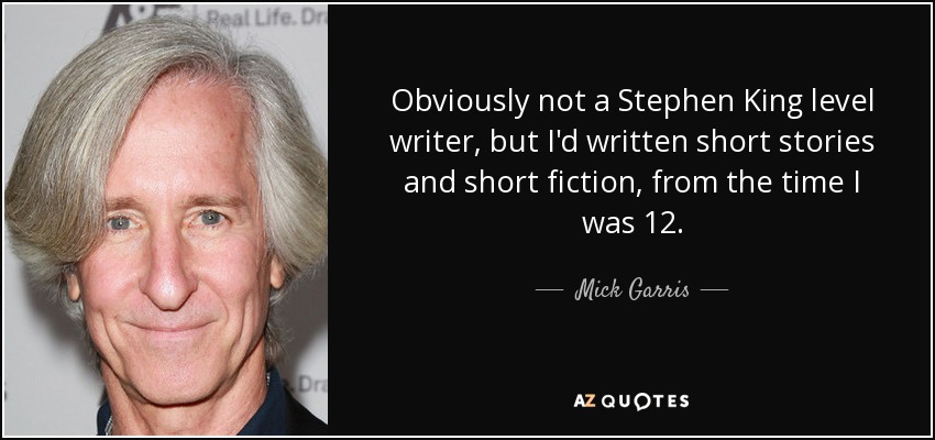 Obviously not a Stephen King level writer, but I'd written short stories and short fiction, from the time I was 12. - Mick Garris
