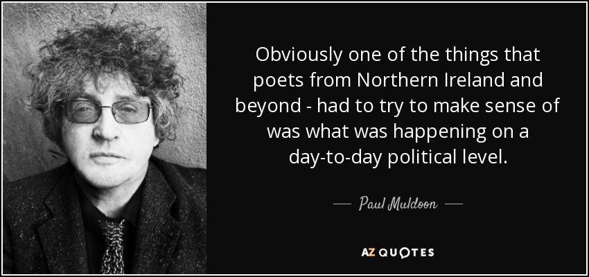 Obviously one of the things that poets from Northern Ireland and beyond - had to try to make sense of was what was happening on a day-to-day political level. - Paul Muldoon