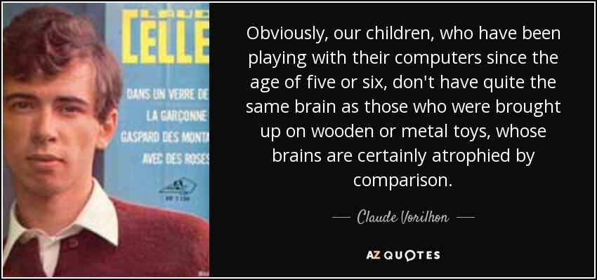 Obviously, our children, who have been playing with their computers since the age of five or six, don't have quite the same brain as those who were brought up on wooden or metal toys, whose brains are certainly atrophied by comparison. - Claude Vorilhon