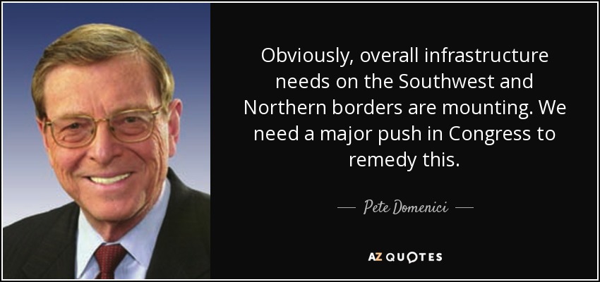 Obviously, overall infrastructure needs on the Southwest and Northern borders are mounting. We need a major push in Congress to remedy this. - Pete Domenici