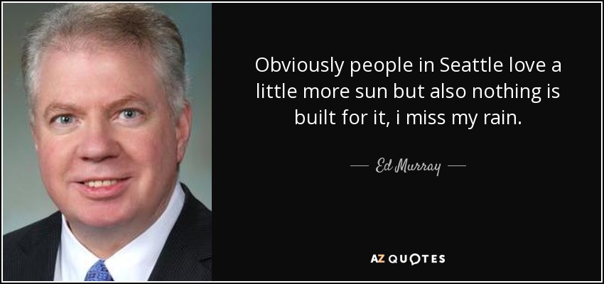 Obviously people in Seattle love a little more sun but also nothing is built for it, i miss my rain. - Ed Murray