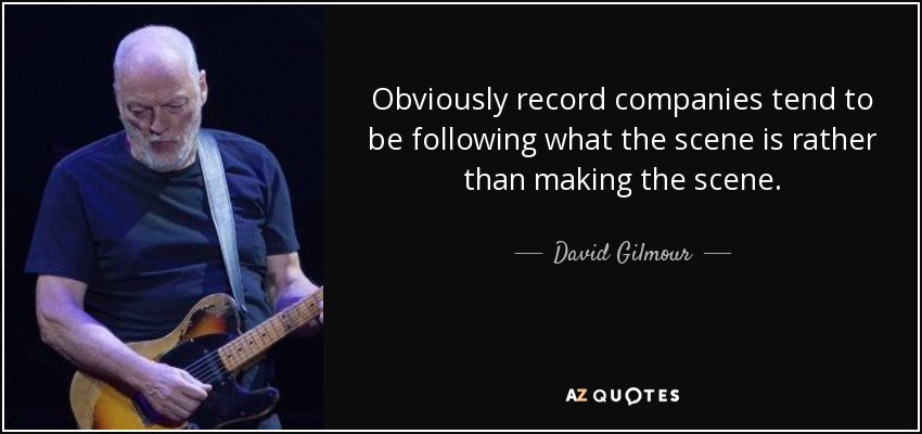 Obviously record companies tend to be following what the scene is rather than making the scene. - David Gilmour