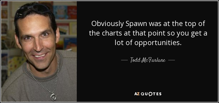 Obviously Spawn was at the top of the charts at that point so you get a lot of opportunities. - Todd McFarlane