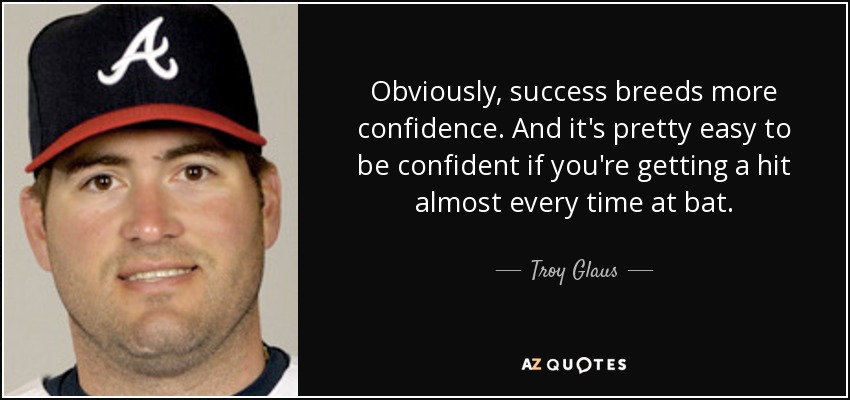 Obviously, success breeds more confidence. And it's pretty easy to be confident if you're getting a hit almost every time at bat. - Troy Glaus
