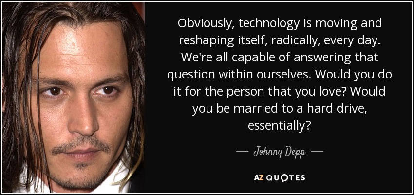 Obviously, technology is moving and reshaping itself, radically, every day. We're all capable of answering that question within ourselves. Would you do it for the person that you love? Would you be married to a hard drive, essentially? - Johnny Depp