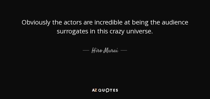 Obviously the actors are incredible at being the audience surrogates in this crazy universe. - Hiro Murai