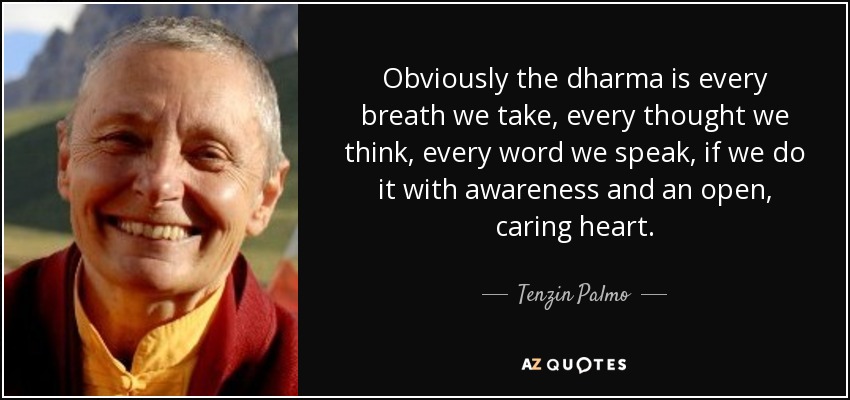 Obviously the dharma is every breath we take, every thought we think, every word we speak, if we do it with awareness and an open, caring heart. - Tenzin Palmo