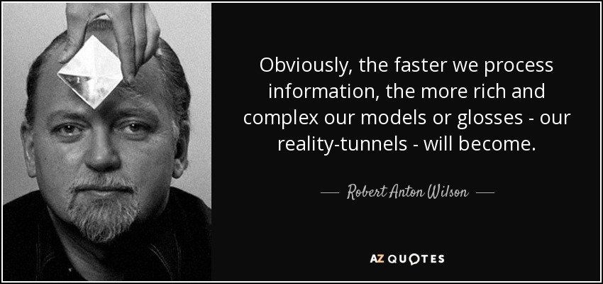 Obviously, the faster we process information, the more rich and complex our models or glosses - our reality-tunnels - will become. - Robert Anton Wilson