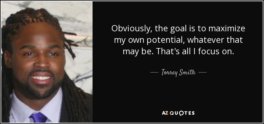 Obviously, the goal is to maximize my own potential, whatever that may be. That's all I focus on. - Torrey Smith