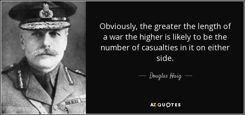 Obviously, the greater the length of a war the higher is likely to be the number of casualties in it on either side. - Douglas Haig, 1st Earl Haig
