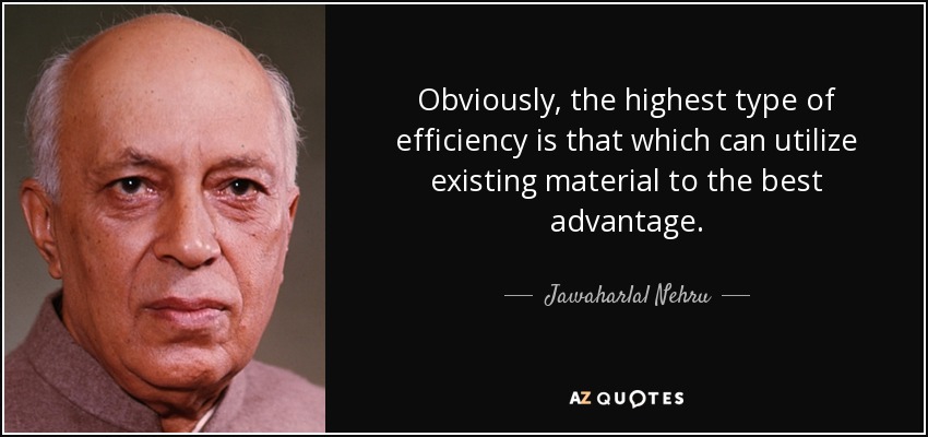 Obviously, the highest type of efficiency is that which can utilize existing material to the best advantage. - Jawaharlal Nehru