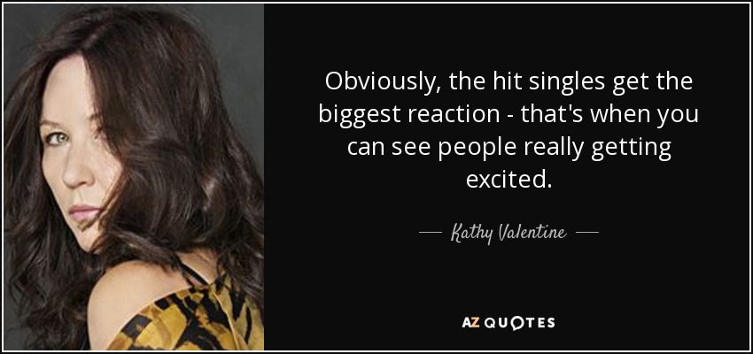 Obviously, the hit singles get the biggest reaction - that's when you can see people really getting excited. - Kathy Valentine