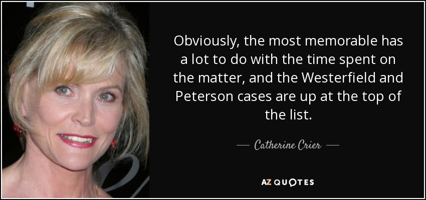 Obviously, the most memorable has a lot to do with the time spent on the matter, and the Westerfield and Peterson cases are up at the top of the list. - Catherine Crier