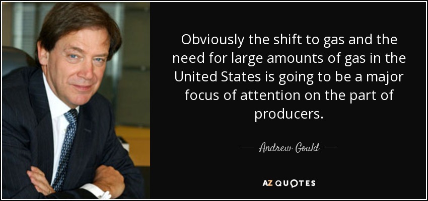 Obviously the shift to gas and the need for large amounts of gas in the United States is going to be a major focus of attention on the part of producers. - Andrew Gould