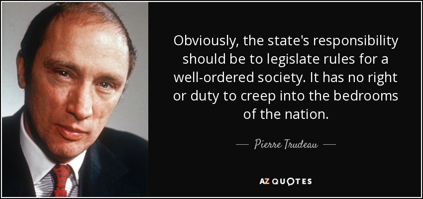 Obviously, the state's responsibility should be to legislate rules for a well-ordered society. It has no right or duty to creep into the bedrooms of the nation. - Pierre Trudeau