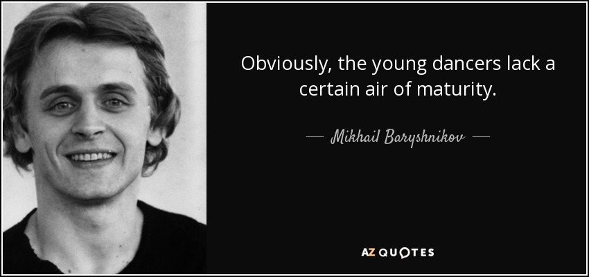 Obviously, the young dancers lack a certain air of maturity. - Mikhail Baryshnikov