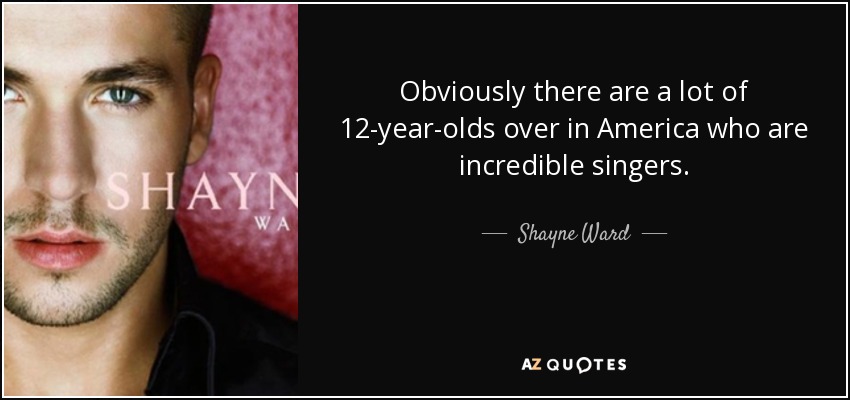 Obviously there are a lot of 12-year-olds over in America who are incredible singers. - Shayne Ward