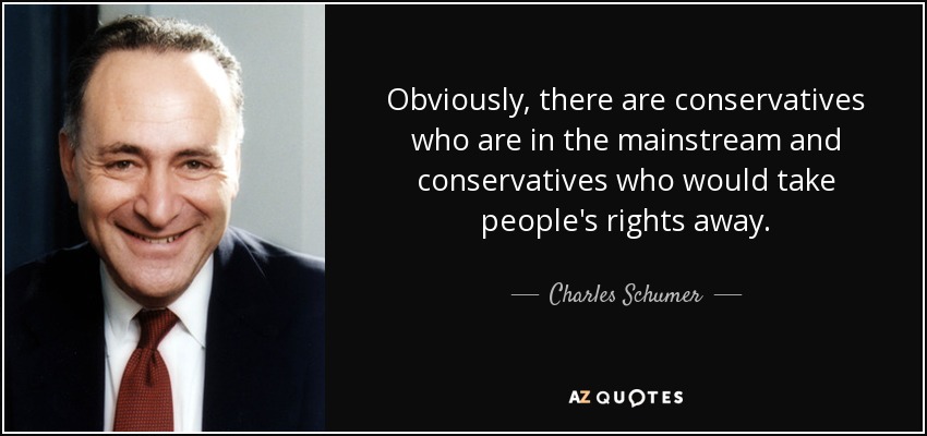 Obviously, there are conservatives who are in the mainstream and conservatives who would take people's rights away. - Charles Schumer