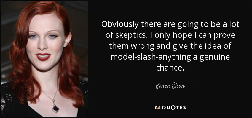 Obviously there are going to be a lot of skeptics. I only hope I can prove them wrong and give the idea of model-slash-anything a genuine chance. - Karen Elson