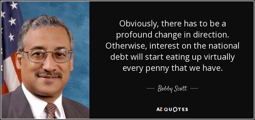 Obviously, there has to be a profound change in direction. Otherwise, interest on the national debt will start eating up virtually every penny that we have. - Bobby Scott