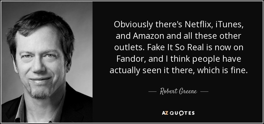 Obviously there's Netflix, iTunes, and Amazon and all these other outlets. Fake It So Real is now on Fandor, and I think people have actually seen it there, which is fine. - Robert Greene