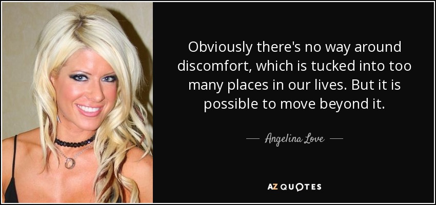 Obviously there's no way around discomfort, which is tucked into too many places in our lives. But it is possible to move beyond it. - Angelina Love