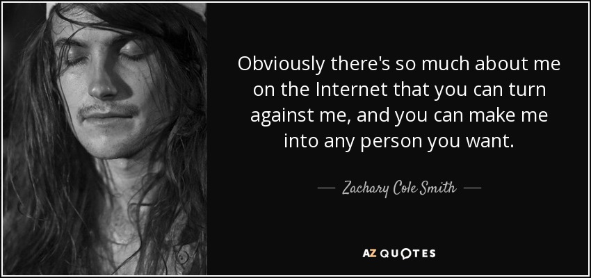 Obviously there's so much about me on the Internet that you can turn against me, and you can make me into any person you want. - Zachary Cole Smith