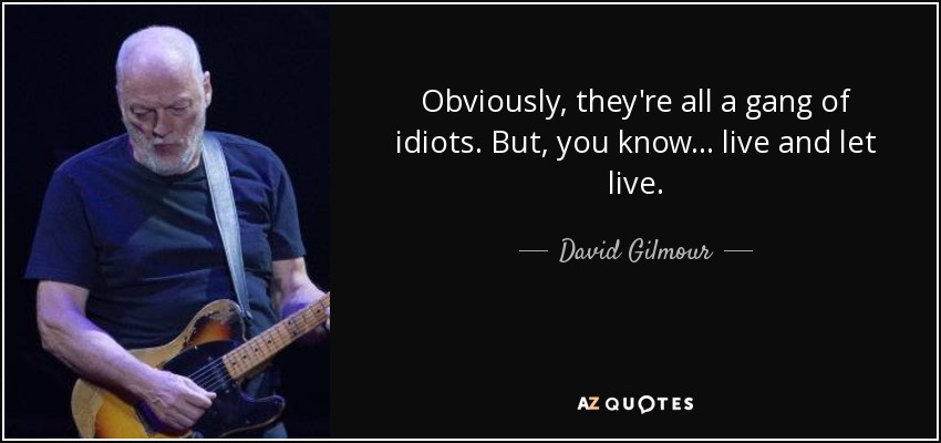 Obviously, they're all a gang of idiots. But, you know... live and let live. - David Gilmour