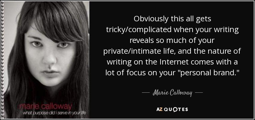 Obviously this all gets tricky/complicated when your writing reveals so much of your private/intimate life, and the nature of writing on the Internet comes with a lot of focus on your 