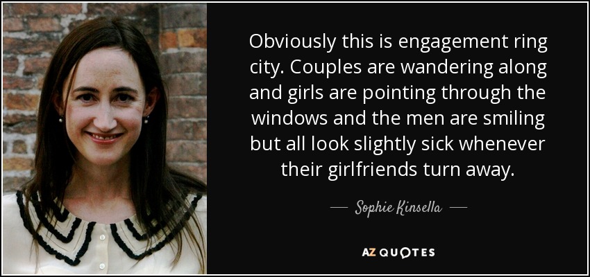 Obviously this is engagement ring city. Couples are wandering along and girls are pointing through the windows and the men are smiling but all look slightly sick whenever their girlfriends turn away. - Sophie Kinsella
