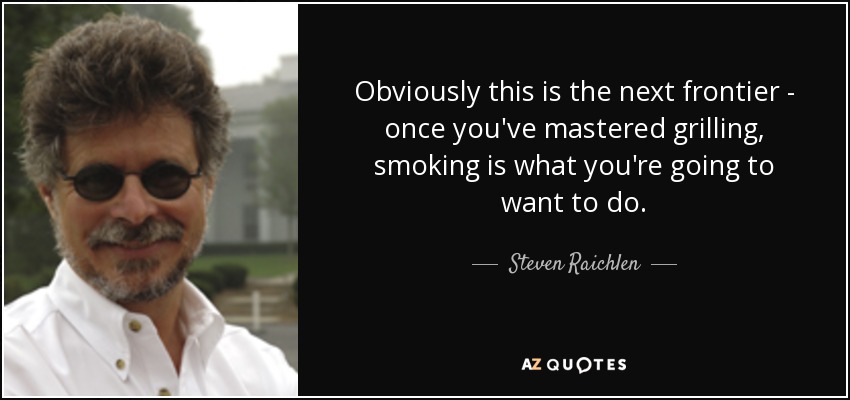 Obviously this is the next frontier - once you've mastered grilling, smoking is what you're going to want to do. - Steven Raichlen