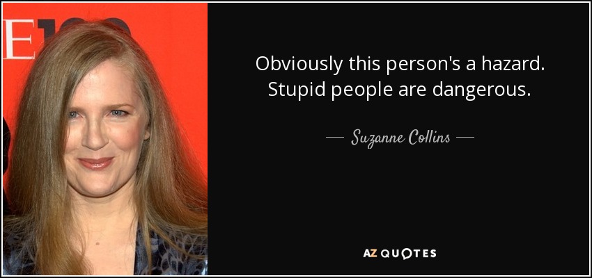 Obviously this person's a hazard. Stupid people are dangerous. - Suzanne Collins