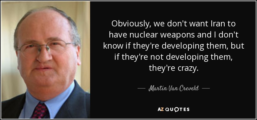 Obviously, we don't want Iran to have nuclear weapons and I don't know if they're developing them, but if they're not developing them, they're crazy. - Martin Van Creveld