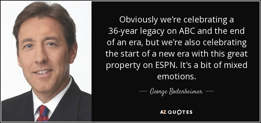 Obviously we're celebrating a 36-year legacy on ABC and the end of an era, but we're also celebrating the start of a new era with this great property on ESPN. It's a bit of mixed emotions. - George Bodenheimer