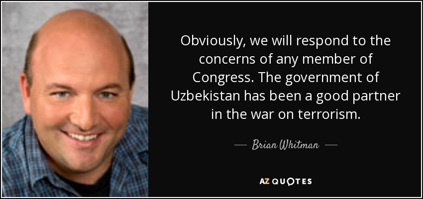 Obviously, we will respond to the concerns of any member of Congress. The government of Uzbekistan has been a good partner in the war on terrorism. - Brian Whitman