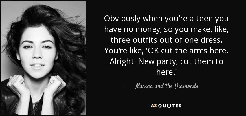 Obviously when you're a teen you have no money, so you make, like, three outfits out of one dress. You're like, 'OK cut the arms here. Alright: New party, cut them to here.' - Marina and the Diamonds