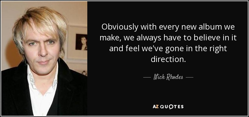 Obviously with every new album we make, we always have to believe in it and feel we've gone in the right direction. - Nick Rhodes