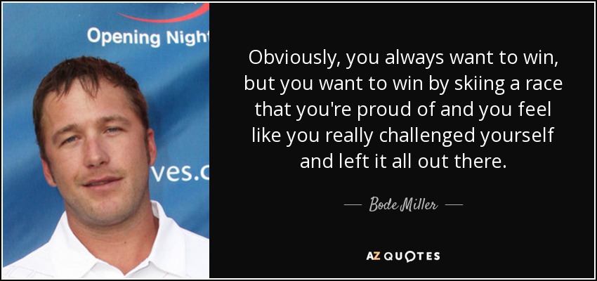 Obviously, you always want to win, but you want to win by skiing a race that you're proud of and you feel like you really challenged yourself and left it all out there. - Bode Miller